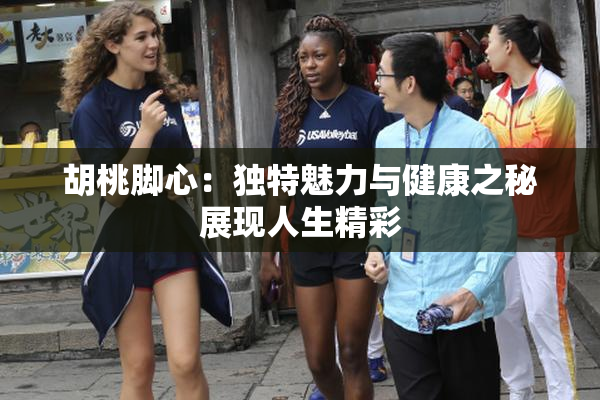 胡桃脚心：独特魅力与健康之秘展现人生精彩