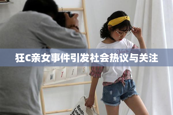狂C亲女事件引发社会热议与关注