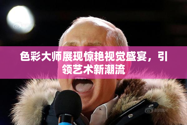 色彩大师展现惊艳视觉盛宴，引领艺术新潮流
