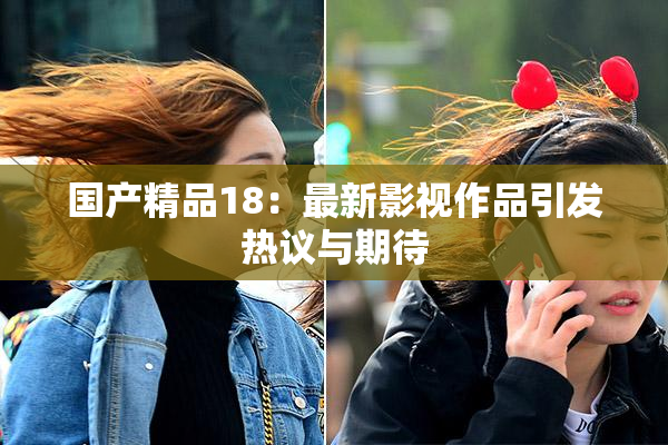 国产精品18：最新影视作品引发热议与期待