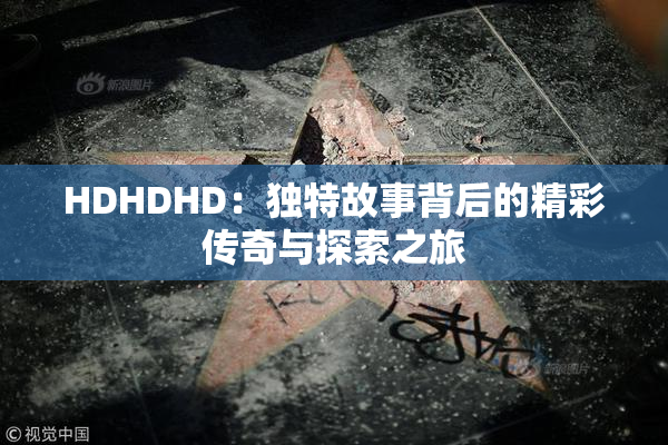 HDHDHD：独特故事背后的精彩传奇与探索之旅