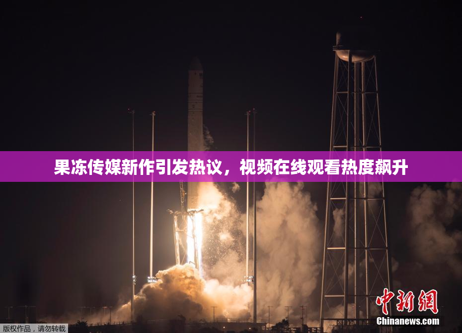 果冻传媒新作引发热议，视频在线观看热度飙升