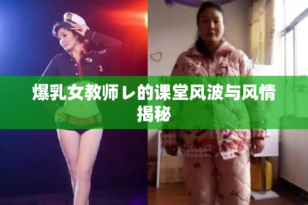 爆乳女教师レ的课堂风波与风情揭秘