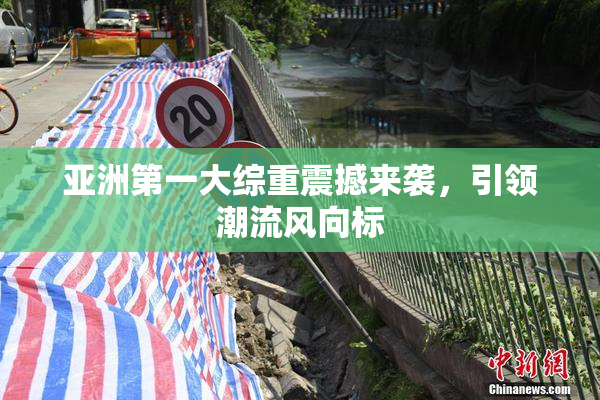 亚洲第一大综重震撼来袭，引领潮流风向标