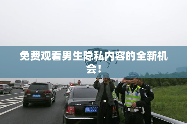 免费观看男生隐私内容的全新机会！
