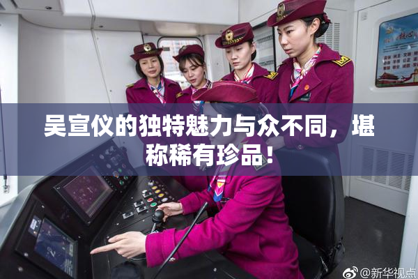 吴宣仪的独特魅力与众不同，堪称稀有珍品！