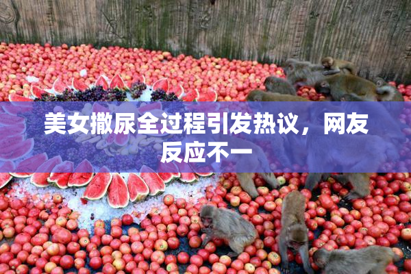 美女撒尿全过程引发热议，网友反应不一