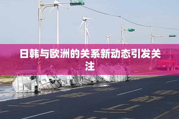 日韩与欧洲的关系新动态引发关注