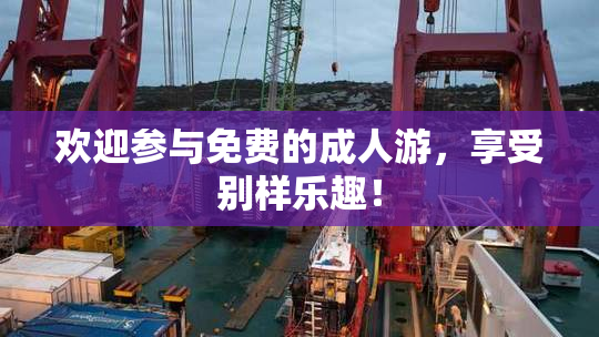 欢迎参与免费的成人游，享受别样乐趣！