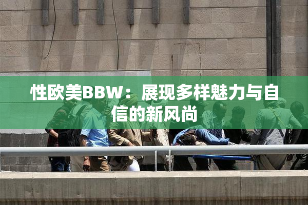 性欧美BBW：展现多样魅力与自信的新风尚