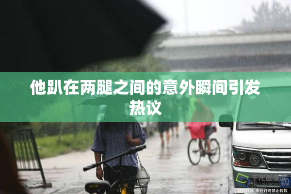 他趴在两腿之间的意外瞬间引发热议