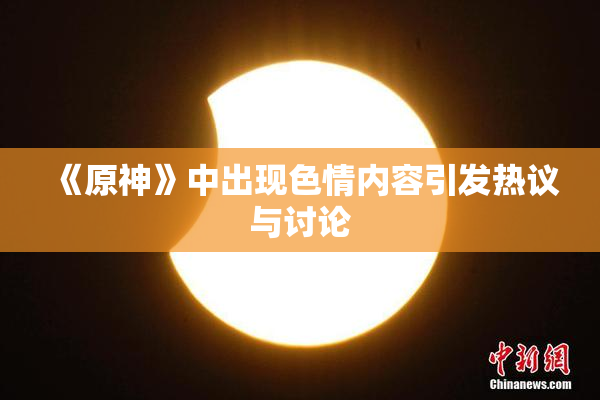 《原神》中出现色情内容引发热议与讨论