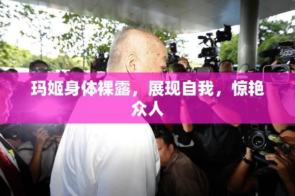 玛姬身体裸露，展现自我，惊艳众人
