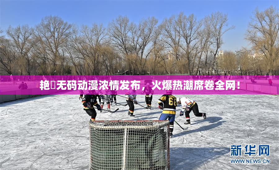 艳鉧无码动漫浓情发布，火爆热潮席卷全网！