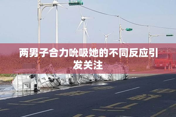 两男子合力吮吸她的不同反应引发关注