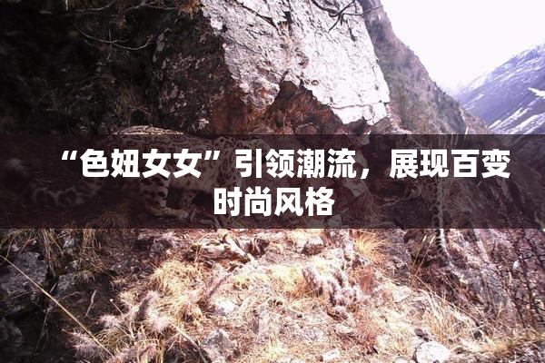 “色妞女女”引领潮流，展现百变时尚风格