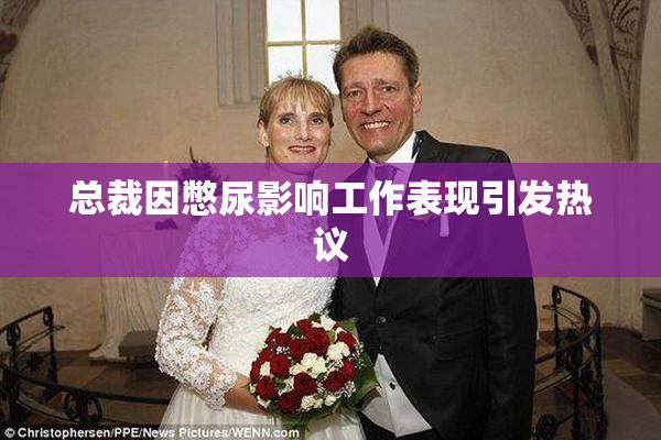 总裁因憋尿影响工作表现引发热议