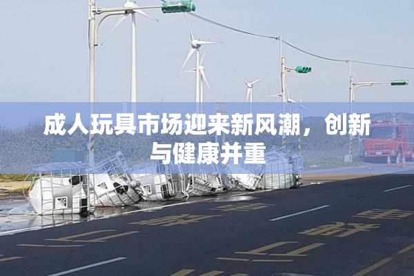 成人玩具市场迎来新风潮，创新与健康并重