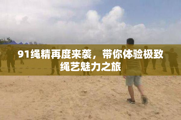 91绳精再度来袭，带你体验极致绳艺魅力之旅