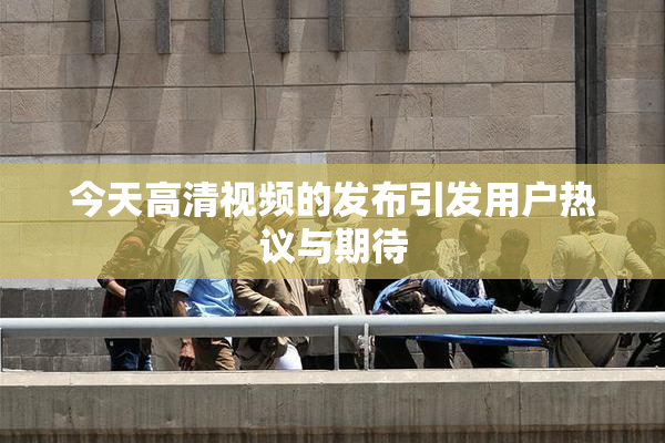 今天高清视频的发布引发用户热议与期待