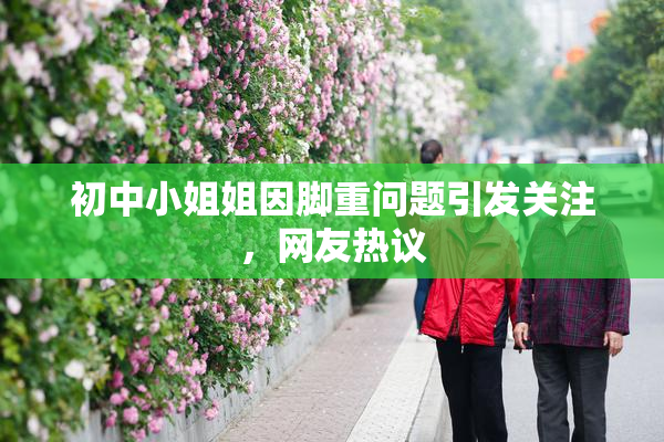 初中小姐姐因脚重问题引发关注，网友热议
