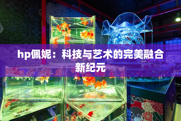 hp佩妮：科技与艺术的完美融合新纪元