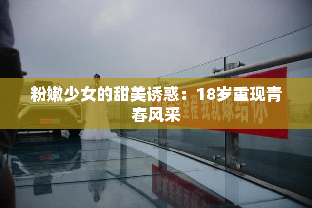 粉嫩少女的甜美诱惑：18岁重现青春风采