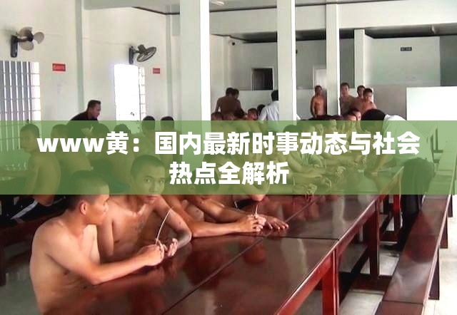 www黄：国内最新时事动态与社会热点全解析