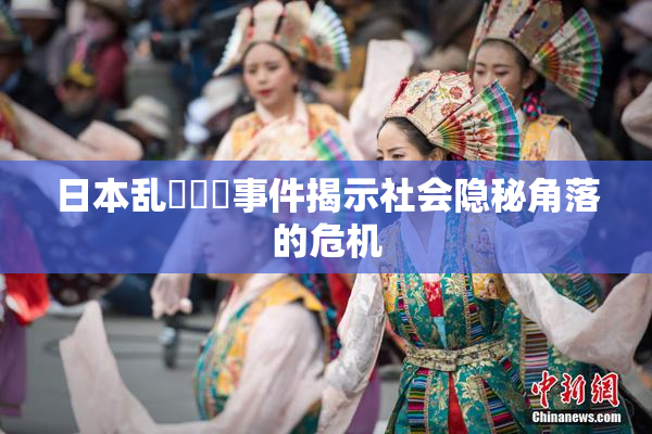日本乱婬妺妺事件揭示社会隐秘角落的危机