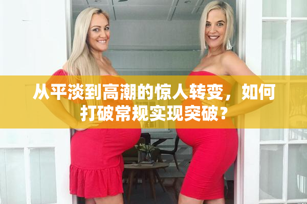 从平淡到高潮的惊人转变，如何打破常规实现突破？