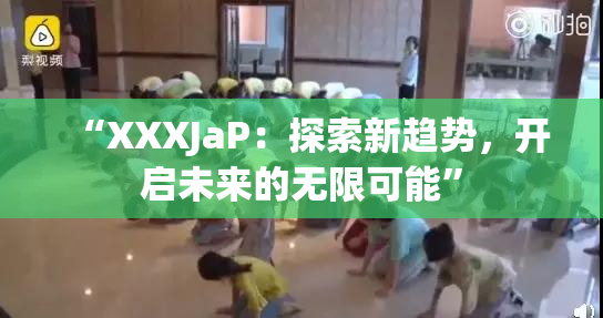 “XXXJaP：探索新趋势，开启未来的无限可能”