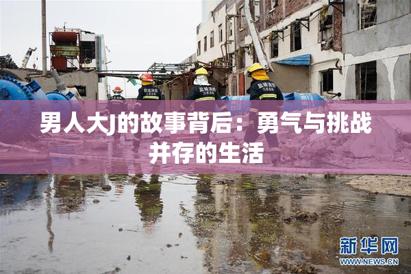 男人大J的故事背后：勇气与挑战并存的生活