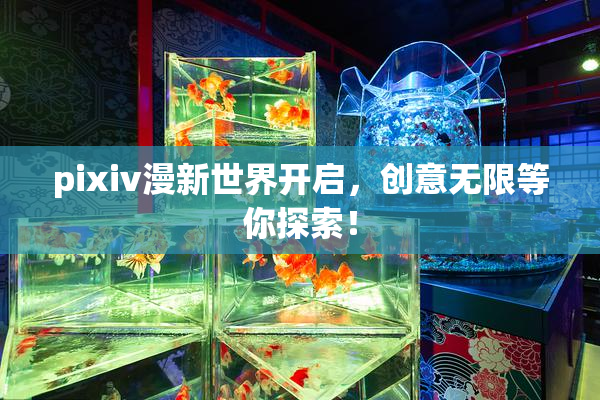 pixiv漫新世界开启，创意无限等你探索！