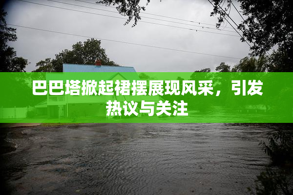 巴巴塔掀起裙摆展现风采，引发热议与关注