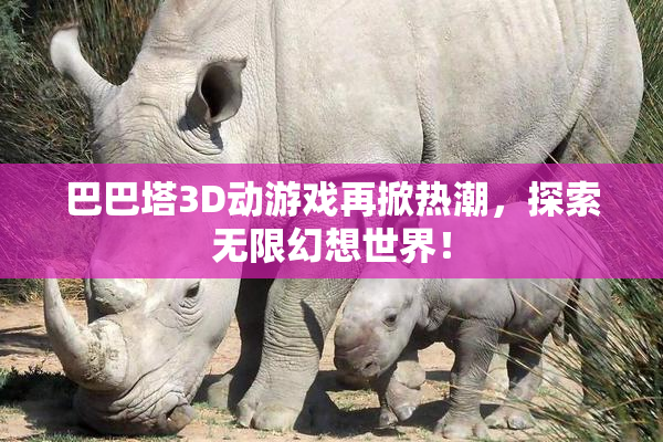 巴巴塔3D动游戏再掀热潮，探索无限幻想世界！
