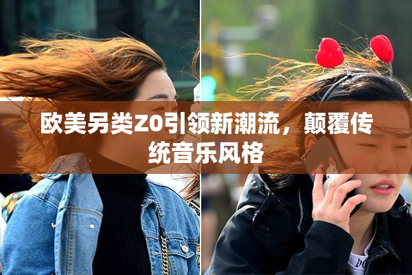 欧美另类Z0引领新潮流，颠覆传统音乐风格