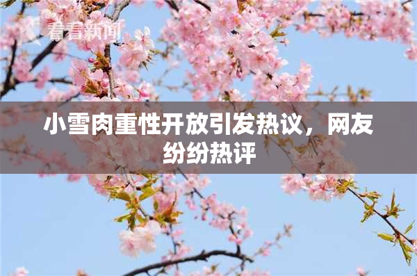 小雪肉重性开放引发热议，网友纷纷热评
