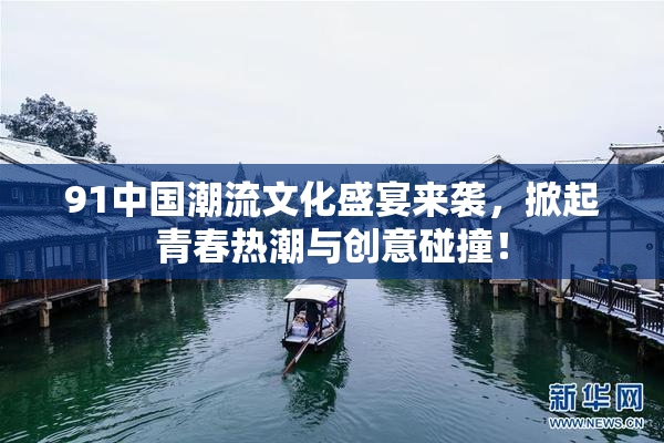 91中国潮流文化盛宴来袭，掀起青春热潮与创意碰撞！