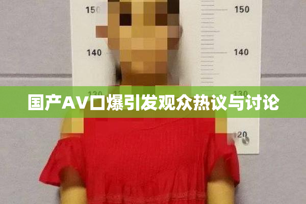 国产AV口爆引发观众热议与讨论