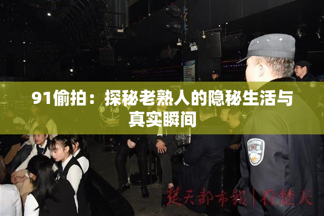91偷拍：探秘老熟人的隐秘生活与真实瞬间