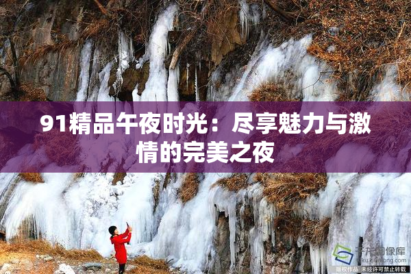 91精品午夜时光：尽享魅力与激情的完美之夜