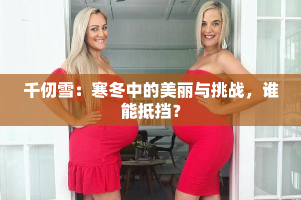 千仞雪：寒冬中的美丽与挑战，谁能抵挡？