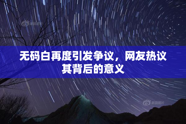 无码白再度引发争议，网友热议其背后的意义