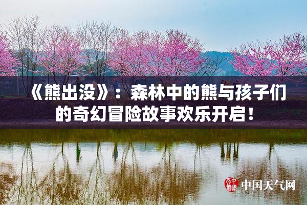 《熊出没》：森林中的熊与孩子们的奇幻冒险故事欢乐开启！