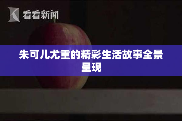 朱可儿尤重的精彩生活故事全景呈现