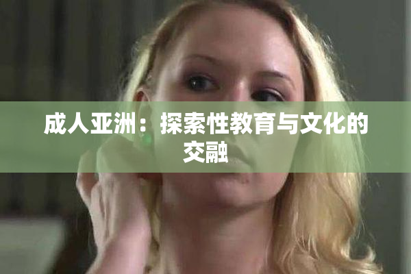 成人亚洲：探索性教育与文化的交融