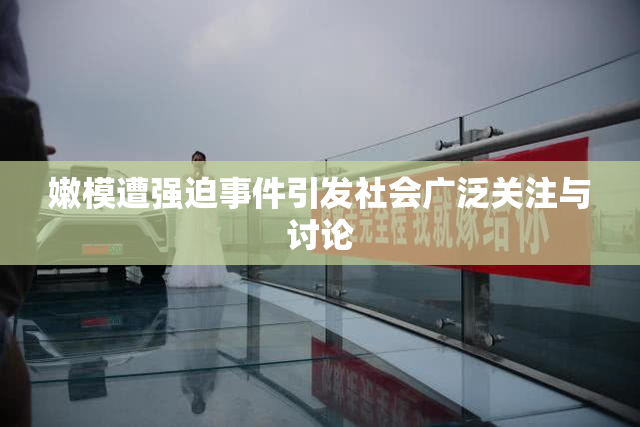 嫩模遭强迫事件引发社会广泛关注与讨论
