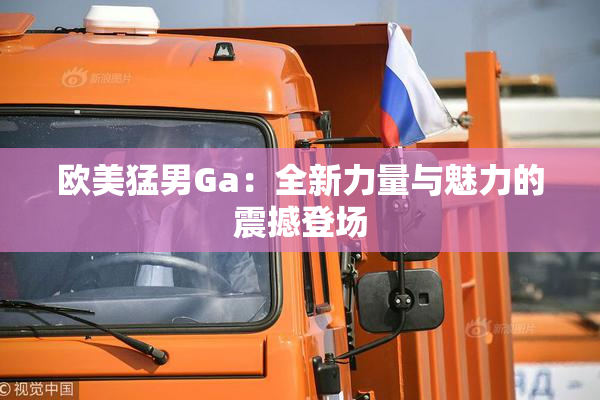 欧美猛男Ga：全新力量与魅力的震撼登场