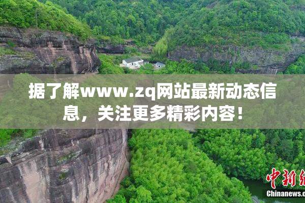 据了解www.zq网站最新动态信息，关注更多精彩内容！