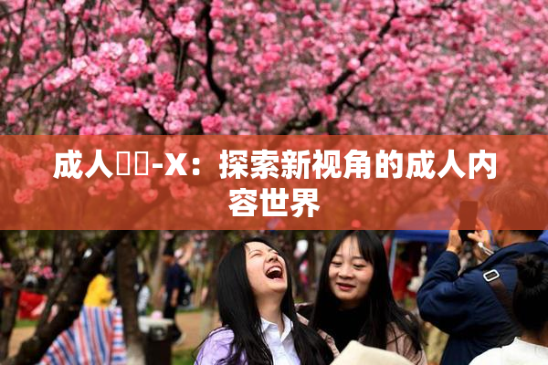 成人視頻-X：探索新视角的成人内容世界